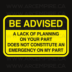 Be advised - A lack of planning on your part does not constitute an emergency on my part